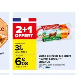 2+1  OFFERT  Vendu seul  304  Le kg: 10,13 € Les 3 pour  608  Lokg:676€  SOIGNON  Sainte-Maure  Büche de chèvre Ste Maure "Format Familial" SOIGNON  23% M.G. dans le produit fini, 300 g 