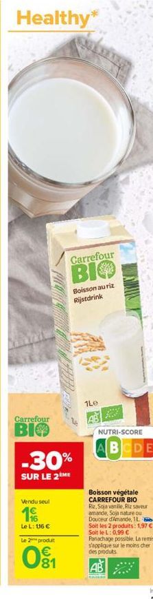 Healthy*  Carrefour  BIO  Vendu seul  1%  -30%  SUR LE 2ÈME  Le L: 116 €  Le 2  produit  w8  Carrefour  BIO  81  Boisson auriz Rijstdrink  1Le  AB  NUTRI-SCORE  ABCDE  Boisson végétale CARREFOUR BIO R