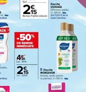 €  215  remise f  -50%  de remise immédiate  4%  lel: 717€  e fidélité déduite  €  215  lel: 358 €  douche ushuaia différentes variétés,  3x 300 ml soit 5,02 € sur la carte carrefour.  douche monsavon