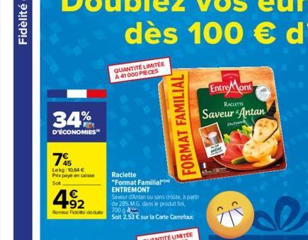 34%  D'ÉCONOMIES"  7%  Lekg: 10,64 € Prix payé en caisse  Sot  492  €  Remise Fideite dédute  QUANTITÉ LIMITÉE À 41000 PIECES  Raclette "Format Familial  ENTREMONT  Saveur d'Antan ou sans croute, à pa