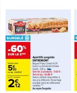 EntreMont  MART  PARTY  SURGELÉ  -60%  SUR LE 2  Vendu soul  5%  Lekg: 24,09 €  Le 2 produ  62  212  Apéritifs surgelés ENTREMONT  Baguet Party Cantal A.O.P. bacon ou Emmental tomate basilic 220 g.  S