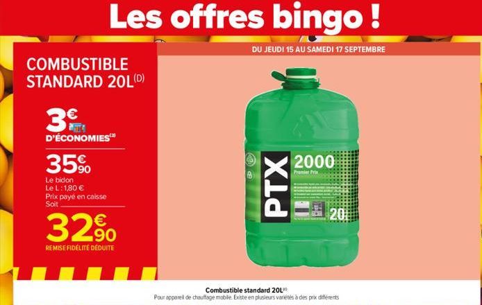 COMBUSTIBLE STANDARD 20L(D)  3€  D'ÉCONOMIES  Les offres bingo!  DU JEUDI 15 AU SAMEDI 17 SEPTEMBRE  35%  Le bidon Le L: 1,80 € Prix payé en caisse Soit  32%  REMISE FIDÉLITÉ DÉDUITE  Combustible stan