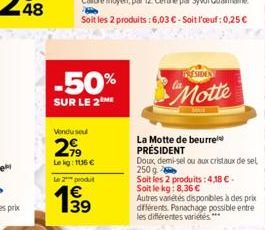 -50%  SUR LE 2 ME  Venduse  2,99  Le kg: 116 €  Le 2 produt  139  PRESIDEN  Motte  La Motte de beurre PRÉSIDENT  Doux demi-sel ou aux cristaux de sel 250 g  Soit les 2 produits: 4,18 € -  Soit le kg: 