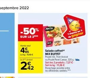 -50%  sur le 2 me  vendu sou  485  lekg: 15,16 €  le 2 produ  242  mix  mixcoffis  salade coffret mix buffet  poulet rôti, thon avocat ou poulet pane caesar, 320 g soit les 2 produits: 7,27 € - soit l