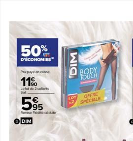 50%  D'ÉCONOMIES  Prixpaye en caisse  11%⁹  Le lot de 2 collants  Sot  595  RomiseFidelite dédute  DIM  DIM  LOT  BODY TOUCH  OFFRE  SPECIALE  