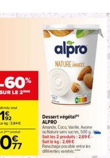 -60%  SUR LE 2ME  Vendu soul  192  Lekg: 3,84€  Le 2 produt  097  Dessert végétal ALPRO Amande, Coco, Vanille, Avoine ou Nature sans sucres, 500 g Soit les 2 produits: 2,69 €-Soit le kg: 2,69 €  Panac