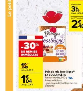 -30%  DE REMISE IMMEDIATE  199  Lekg: 2.98 €  104  Lekg: 2,08 €  Boulangere  oastiligne  COMPLET  200  Vondu seul  35  L'of: 0.30 €  Le 2 produ  Pain de mie Toastiligne LA BOULANGERE Farine complète, 