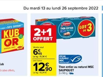 C-33% OFFERT"  KUB OR  DEPUIS 1967  Du mardi 13 au lundi 26 septembre 2022 25  2+1  OFFERT  Vendu sou  6  Lekg: 15,36 € Les 3 pour  12%  Le kg: 10.24 €  THON ENTIER  RE  PECHE DURABLE MSC  LOT DE  Tho