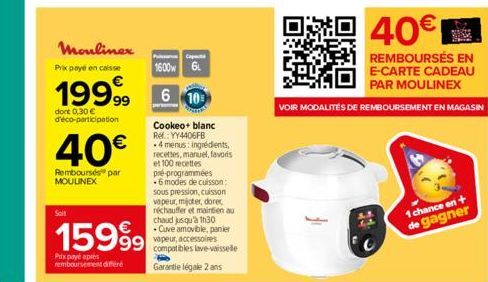 Soit  40€  Remboursés par MOULINEX  Mouliner  Prix payé en caisse  1600w 6  1999 0  dont 0,30 € d'éco-participation  15999  Prix payé apres remboursement différé  Cookeo+ blanc Ref: YY4406FB .4 menus: