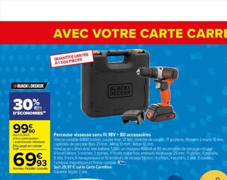 BLACK&DECKER  30%  D'ÉCONOMIES  99%  dont 0.50€ déco-participation  La perceuse visseuse Prix payé en caisse Sot  6993  93  Remise Fido dodu  Perceuse visseuse sans fil 18V+ 80 accessoires  Vitesse va