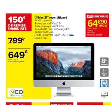 150€  DE REMISE IMMÉDIATE  799€  649€  dont 1,50€ d'éco-participation  eco  ORDINATEUR  BiMac 21" reconditionné Grade premium A Processeur Intel Core™ i5 Carte graphique Intel Iris Pro Ecran Full HD a