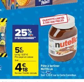 25%  D'ÉCONOMIES  57  Le kg: 5.57 € Prix payé en caisse  Sot  €  Remise Fické dedute 1kg  QUANTITÉ LIMITÉE A 350 000 PIECES  nutella  Pâte à tartiner NUTELLA  Soit 1,39 € sur la Carte Carrefour. 