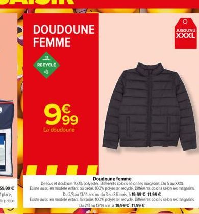 DOUDOUNE  FEMME  RECYCLE  999  La doudoune  Doudoune femme  Dessus et doublure 100% polyester. Différents coloris selon les magasins. Du S au XXXL Existe aussi en modèle enfant ou bébé. 100% polyester