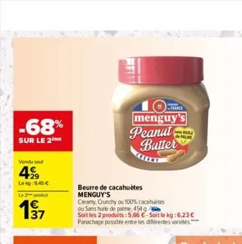 -68%  sur le 2me  vendu seul  4999  lekg: 9,45 €  l2produ  beurre de cacahuètes menguy's  creamy, crunchy ou 100% cacahuètes ou sans huile de palme, 454 g.  soit les 2 produits: 5,66 €-soit le kg: 6,2