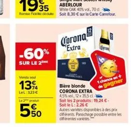 -60%  sur le 2 me  vendu seul  1394  lel: 323€  le 2 produ  550  corona extra  1 chance an+  de gagner  bière blonde corona extra  4,5% vol, 12 x 35,5 cl  soit les 2 produits: 19,24 €- soit le l: 2,26