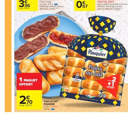 1 PAQUET  OFFERT  2,90  €  70  Le kg: 2,57 €  Pains au lait PASQUIER 2x10-10 offerts 1,05 kg.  16  ROOM  -Soit le kg: 2,44 €  Autres variétés disponibles à des prix  différents. Panachage possible ent