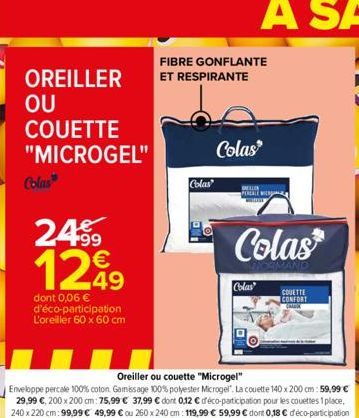 OREILLER  OU COUETTE "MICROGEL"  Colas  24⁹9 1299  €  49  dont 0,06 € d'éco-participation L'oreiller 60 x 60 cm  FIBRE GONFLANTE ET RESPIRANTE  Colas  Colas  PEREALE w  Colas  Colas  COUETTE CONFORT  