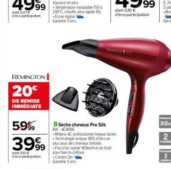 REMINGTON  20€  DE REMISE IMMEDIATE  5.9%  3999  dont 0 € d'eco-participation  240°C, chauffe ultra rapide 10 Ecran digital Garantie 5 ans  Seche cheveux Pro Silk Ref.: AC9096  pour fer la coiffure Co