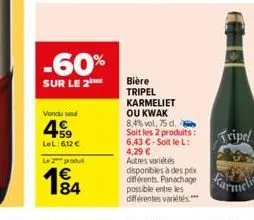 -60%  sur le 2 me  vendu seul  +59 lel:6,12 €  le produ  84  bière tripel karmeliet  ou kwak 8,4% vol, 75 d.  soit les 2 produits: 6,43 €-soit le l: 4,29 €  autres variétés disponibles à des prix diff