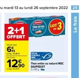 du mardi 13 au lundi 26 septembre 2022 25  2+1  offert  vendu sou  6  lekg: 15,36 € les 3 pour  12%  le kg: 10.24 €  thon entier  re  peche durable msc  lot de  thon entier au naturel msc saupiquet 3x