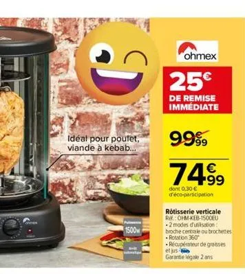 g  idéal pour poufet, viande à kebab...  1500w  ohmex  25€  de remise immédiate  9999  7499  dont 0,30 € d'éco-participation  rôtisserie verticale re: ohm-keb-1500eu -2 modes d'utilisation: broche cen