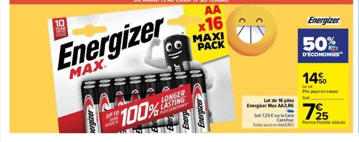 10  O  Sad  YEAR  nergizer  UP TO DURE JUSQU'A  Energizer  MAX.  100%  LONGER LASTING PLUS LONGTEMPS  x16  MAXI PACK  Energizer  Energ  Ener  Lot de 16 piles  Energizer Max AA/LR6  Hi  Soit 7,25 € sur