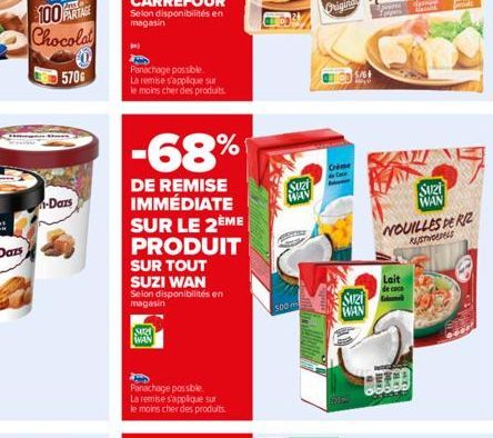 -Dazs  Panachage possible La remise s'applique sur le moins cher des produits.  -68%  DE REMISE IMMÉDIATE SUR LE 2ÈME PRODUIT  SUR TOUT SUZI WAN Selon disponibilités en magasin  SUR WAN  Panachage pos