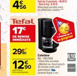 4.56  Tefal 17€  DE REMISE IMMÉDIATE  29%  12%  dont 0,24 € d'éco-participation  1 chance on + de gagner  Cafetière R: CM1218DE .Porte-filtre amovible  • Maintien au chaud jusqu'à 30 minutes avant ame