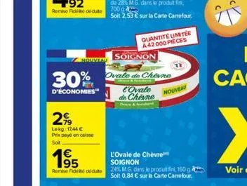 nouveau  30%  d'économies"  299  lekg: 1744 €  prix payé en caisse  sot  700 g  soit 2,53 € sur la carte carrefour.  soignon  ovale de chevne  & for  quantité umitée a42000 pieces  l'ovale de chevne  