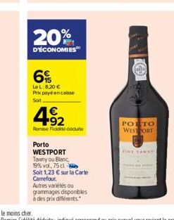 20%  D'ÉCONOMIES  6%  LeL:8,20 € Prix payé encaisse  Soit  4.92  €  Romise Fidite déduite  Porto WESTPORT Tawny ou Blanc, 19% vol. 75 cl  Soit 1,23 € sur la Carte Carrefour.  Autres variétés ou gramma