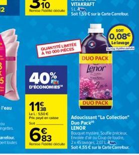 118  3  40% 25  D'ÉCONOMIES  Le L: 5,50€ Prix payé en caisse Sot  683  €  QUANTITÉ LIMITÉE  A 110 000 PIÈCES  Soit 1,59 € sur la Carte Carrefour.  DUO PACK Lenor  DUO PACK  Sorr  0,08€ Le lavage  Adou