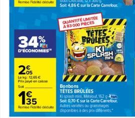 34%  D'ÉCONOMIES  205  Le kg: 12.65 € Prix payé en caisse  Sot  €  QUANTITÉ UMITEE A 83000 PIECES  TETES BROLEES  KI SPLASH  mini  Bonbons TÉTES BRÛLÉES  Ki splash mini, Metou, 162 g Soit 0,70 € sur l