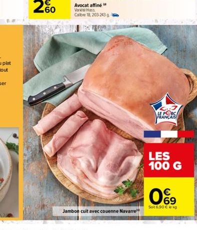 Avocat affiné Variété Hass Calibre 18, 203-243 g  Jambon cuit avec couenne Navarre  LE PORC FRANÇAIS  LES 100 G  €  09  Soit 6,90 € le kg 