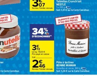 nutella  34%  D'ÉCONOMIES™  392  Le kg: 1033 € Prix payé en caisse  Sot  €  296  Remise Fidelite déduite  Tablettes Crunch lait NESTLÉ  Soit 1,31 € sur la Carte Carrefour.  QUANTITÉ LIMITÉE A 120 000 