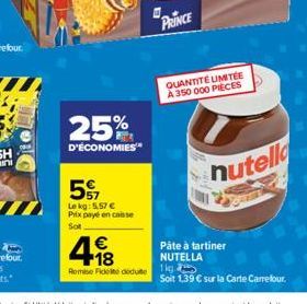 25%  D'ÉCONOMIES  57  Le kg: 5.57 € Prix payé en caisse  Sot  PRINCE  €  Remise Fické dedute 1kg  QUANTITÉ LIMITÉE A 350 000 PIECES  nutella  Pâte à tartiner NUTELLA  Soit 1,39 € sur la Carte Carrefou