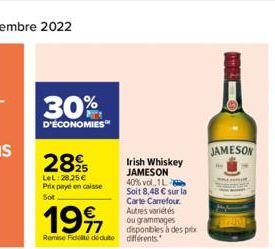30%  D'ÉCONOMIES™  28%  LeL:28,25 € Prix payé en caisse Sot  199  77 Remise de dédute  Irish Whiskey JAMESON  40% vol.1L Soit 8,48 € sur la Carte Carrefour. Autres variétés ou grammages disponibles à 