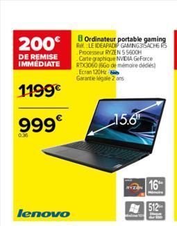 200  DE REMISE IMMÉDIATE  1199€  999€  0:36  8 Ordinateur portable gaming Ref. LE IDEAPADIP GAMING315ACH6 R5 Processeur RYZEN 55600H  Carte graphique NVIDIA GeForce RTX3060 (6Go de mémoire dédiés) Ecr