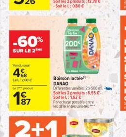 -60%  SUR LE 2  Vendu soul  68 LeL: 260 €  Le 2 produ  187  200  Boisson lactée DANAO  Différentes variétés, 2x 900 ml 2 Soit les 2 produits:6.55 € Soit le L: 1,82 €  Panachage possible entre les diff