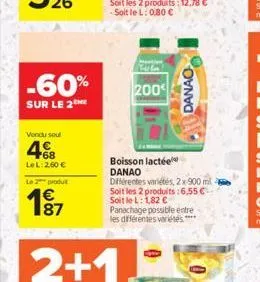 -60%  sur le 2  vendu soul  68 lel: 260 €  le 2 produ  187  200  boisson lactée danao  différentes variétés, 2x 900 ml 2 soit les 2 produits:6.55 € soit le l: 1,82 €  panachage possible entre les diff