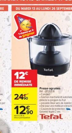 1 chance on + de gagner  12€  DE REMISE IMMÉDIATE  24%  12⁹0  dont 0,30 € deco-participation  Tefal  Presse-agrumes Rel. ZP12E838 Compact  fonction marchelarrêt automatique détecte la pression du frui