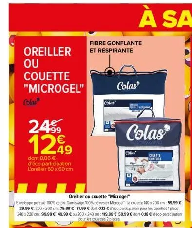 oreiller  ou couette "microgel"  colas  24⁹9 1299  €  49  dont 0,06 € d'éco-participation l'oreiller 60 x 60 cm  fibre gonflante et respirante  colas  colas  pereale w  colas  colas  oreiller ou couet