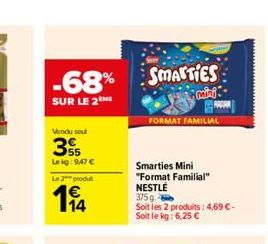 -68%  SUR LE 2ME  Windu sout  55 Le kg: 9,47 €  Le 2 produt  194  SMARTIES  mini  FORMAT FAMILIAL  Smarties Mini "Format Familial" NESTLÉ  375 g  Soit les 2 produits: 4,69 €-Soit le kg: 6,25 € 