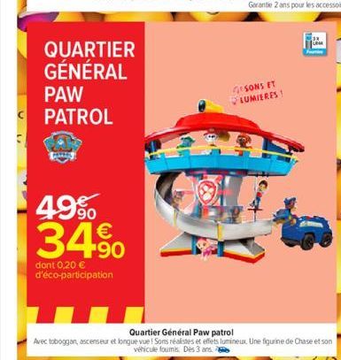 QUARTIER GÉNÉRAL  PAW PATROL  49% 34%  dont 0,20 € d'éco-participation  GSONS ET LUMIERES!  Ca  Quartier Général Paw patrol  Avec toboggan, ascenseur et longue vue! Sons réalistes et effets lumineux U