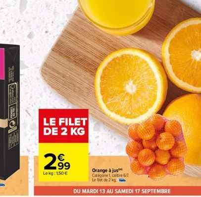 TE  LE FILET DE 2 KG  299  Le kg: 150 €  Orange à jus  Catégorie 1, calibre 6/7.  Le filet de 2 kg  DU MARDI 13 AU SAMEDI 17 SEPTEMBRE 