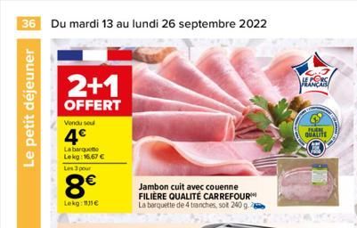 36 Du mardi 13 au lundi 26 septembre 2022  Le petit déjeuner  2+1  OFFERT  Vendu sou  4€  La barquet  Lekg: 16,67 €  Les 3 pour  8€  Lekg: 11€  Jambon cuit avec couenne FILIÈRE QUALITÉ CARREFOUR™ La b