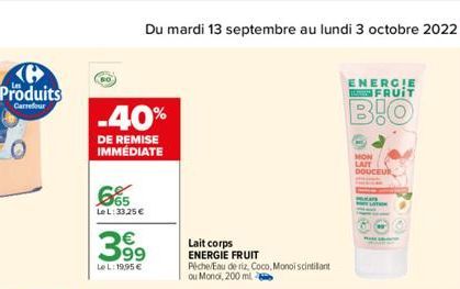 Produits  Carrefour  Du mardi 13 septembre au lundi 3 octobre 2022  -40%  DE REMISE IMMÉDIATE  665  Le L:33.25 €  3.9⁹  LeL: 19,95 €  Lait corps ENERGIE FRUIT  Peche/Eau de riz, Coco, Monoi scintillan