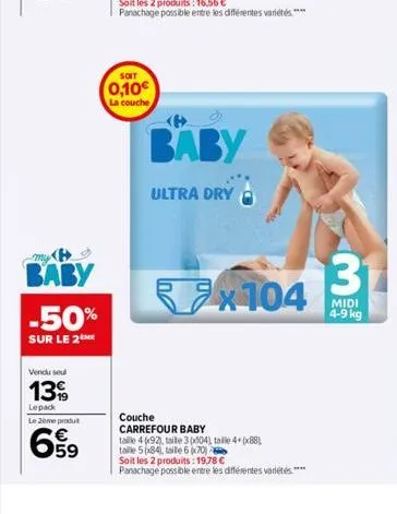 baby  -50%  sur le 2  vendu seul  139  lepack  le 2ème produt  659  soit  0,10€  la couche  baby  ultra dry  x104  couche carrefour baby  taille 492), taille 30004), talle 4+(x88) talle 5x84), taille 
