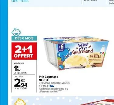 vendu soul  197  le kg: 3,68 € les 3 pour  294  lekg: 2,45 €  dès 6 mois  2+1  offert  +6  mola  p'tit gourmand nestlé  dès 6 mois, différentes variétés, 4x100 g panachage possible entre les différent