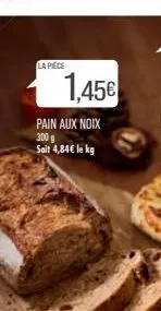 la pièce  1,45€  pain aux noix  300 g sait 4,84€ le kg 