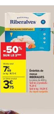 BACALHAU  Riberalves  BACALHAU DESFIADO  -50%  SUR LE 2THE  Vendu sout  799  Le kg: 173 €  Le 2ème produt  75  Émiettés de  morue  RIBERALVES  La pièce de 400 g Soit les 2 produits: 11,24 €  Soit le k